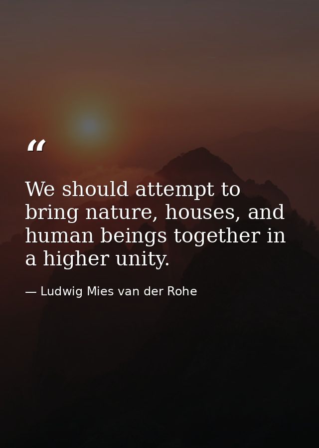 We should attempt to bring nature, houses, and human beings together in a higher unity. — Ludwig Mies van der Rohe