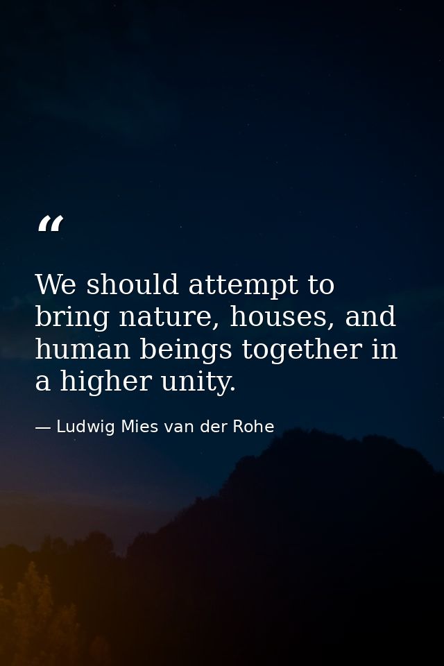 We should attempt to bring nature, houses, and human beings together in a higher unity. — Ludwig Mies van der Rohe