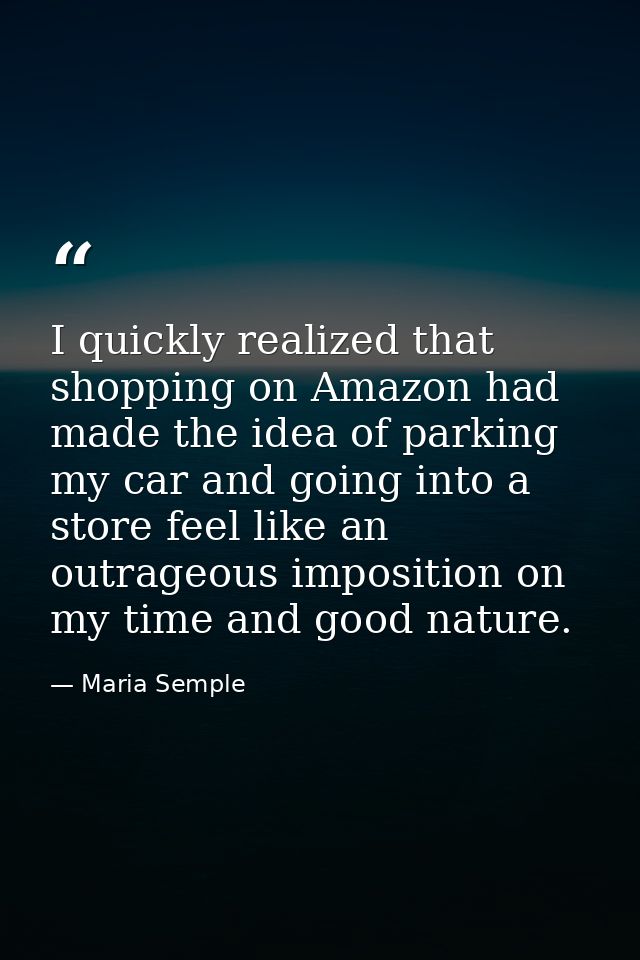 I quickly realized that shopping on Amazon had made the idea of parking my car and going into a store feel like an outra — Maria Semple