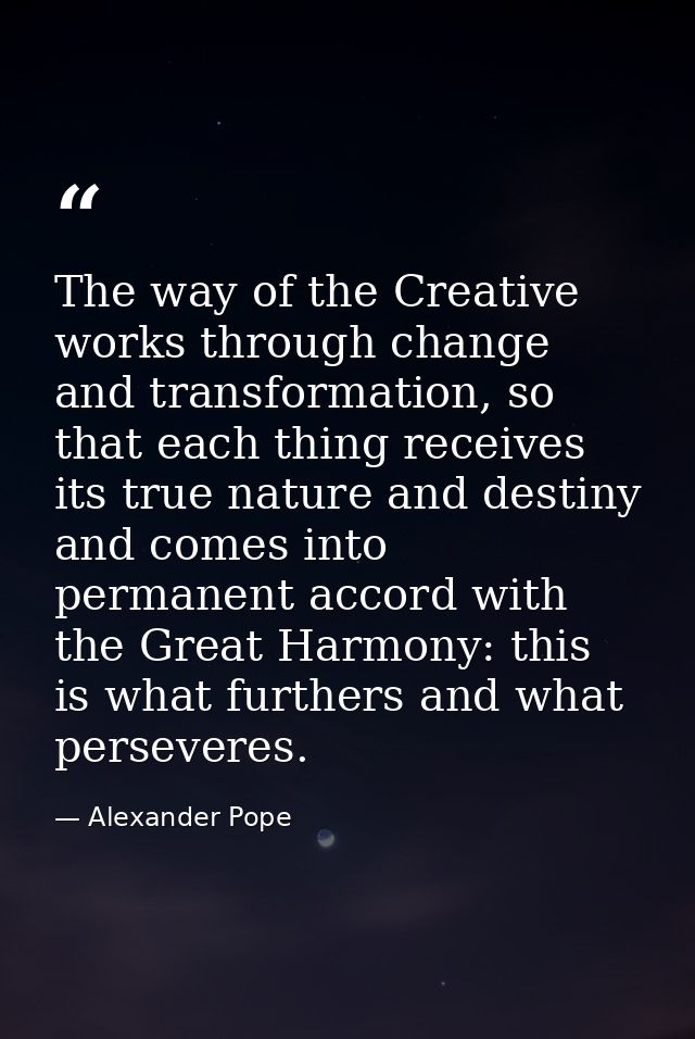The way of the Creative works through change and transformation, so that each thing receives its true nature and destiny — Alexander Pope