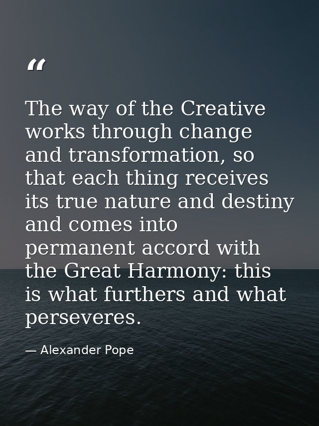 The way of the Creative works through change and transformation, so that each thing receives its true nature and destiny — Alexander Pope