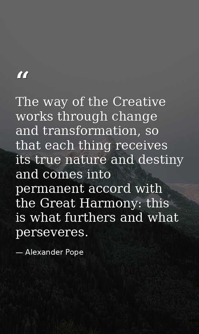 The way of the Creative works through change and transformation, so that each thing receives its true nature and destiny — Alexander Pope