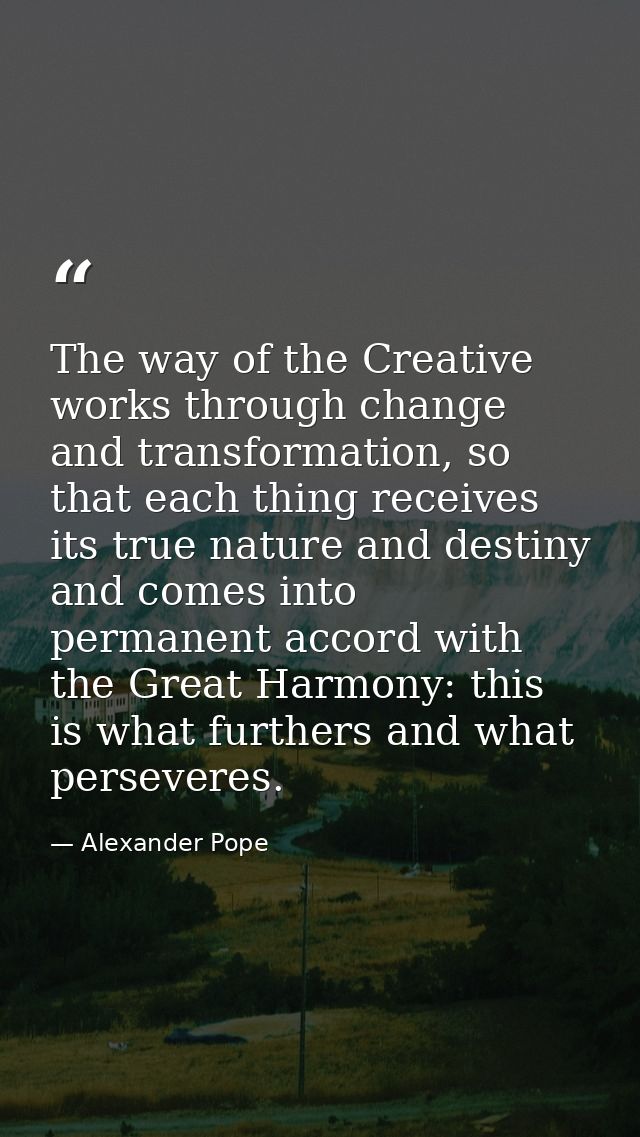 The way of the Creative works through change and transformation, so that each thing receives its true nature and destiny — Alexander Pope