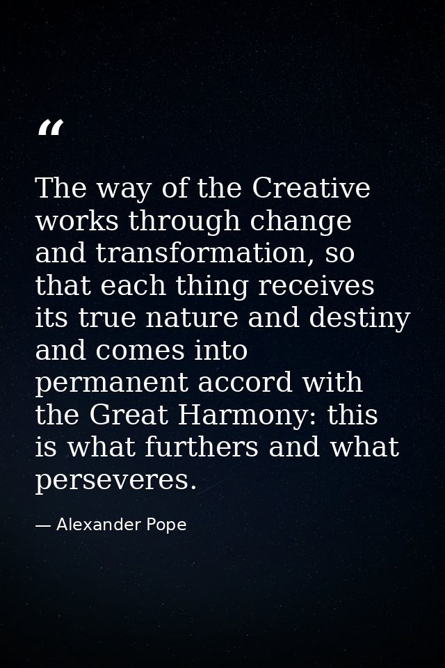 The way of the Creative works through change and transformation, so that each thing receives its true nature and destiny — Alexander Pope