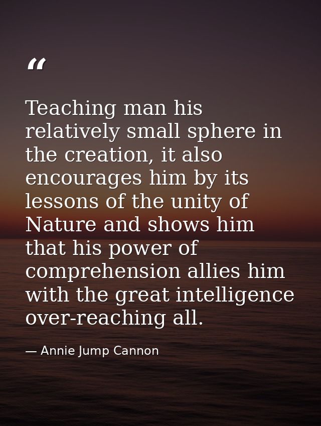 Teaching man his relatively small sphere in the creation, it also encourages him by its lessons of the unity of Nature a — Annie Jump Cannon