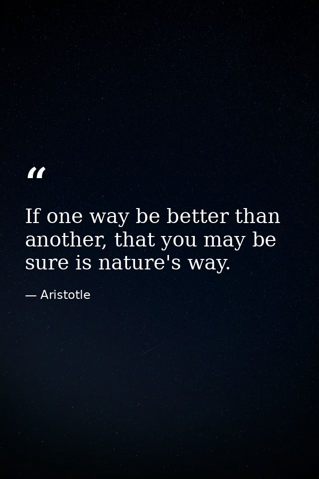 If one way be better than another, that you may be sure is nature's way. — Aristotle