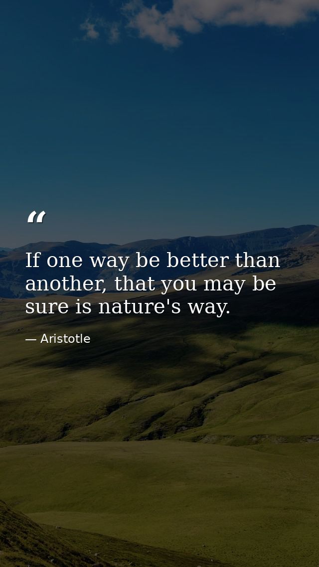 If one way be better than another, that you may be sure is nature's way. — Aristotle