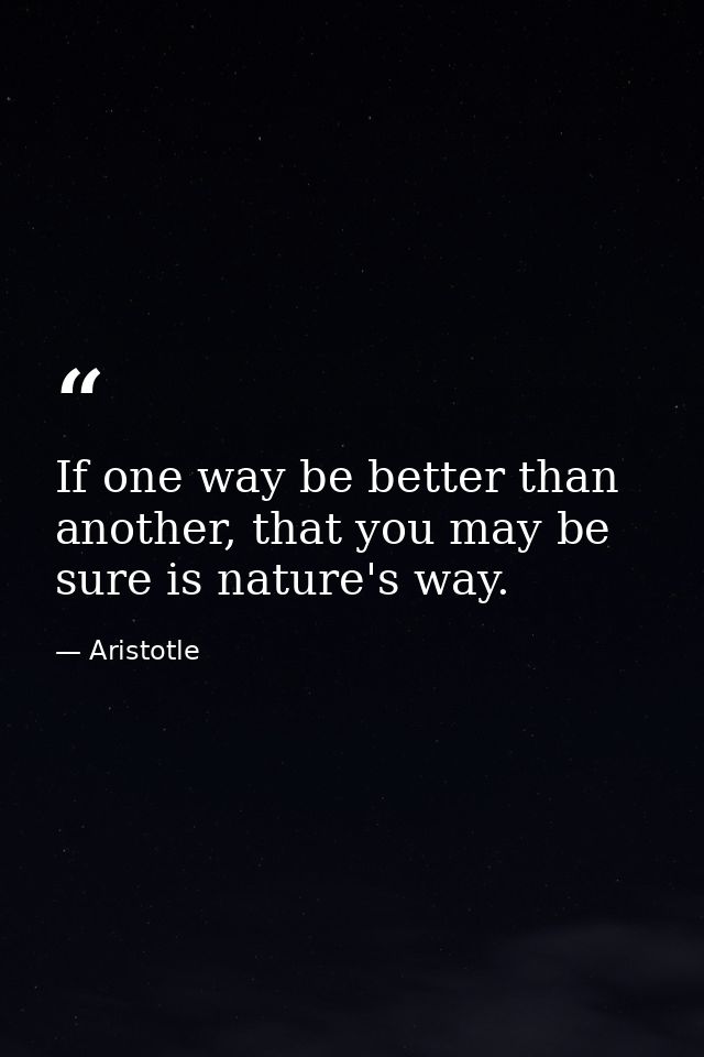 If one way be better than another, that you may be sure is nature's way. — Aristotle