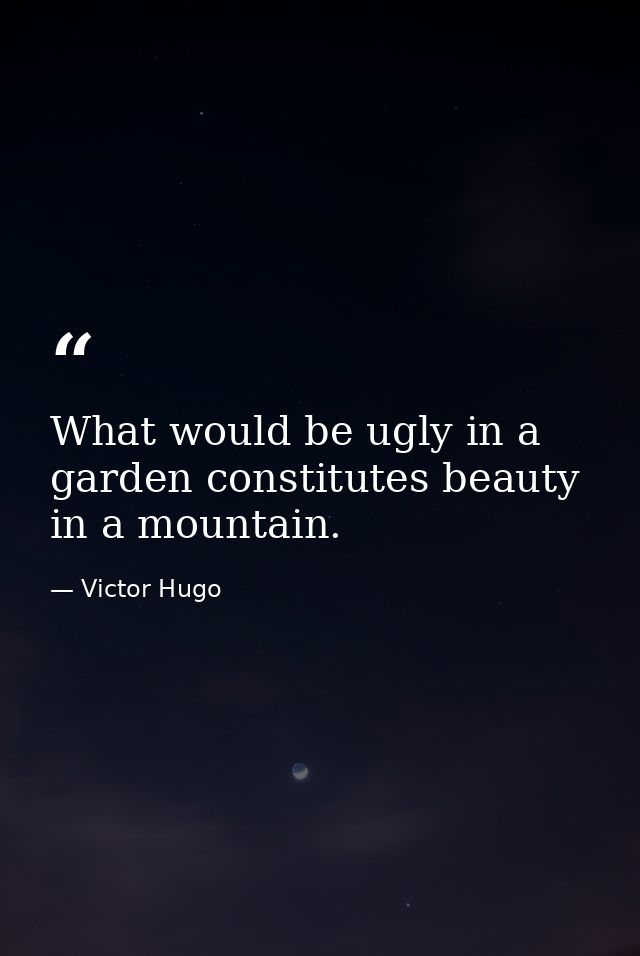 What would be ugly in a garden constitutes beauty in a mountain. — Victor Hugo