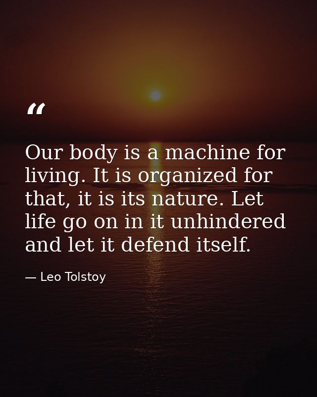 Our body is a machine for living. It is organized for that, it is its nature. Let life go on in it unhindered and let it — Leo Tolstoy