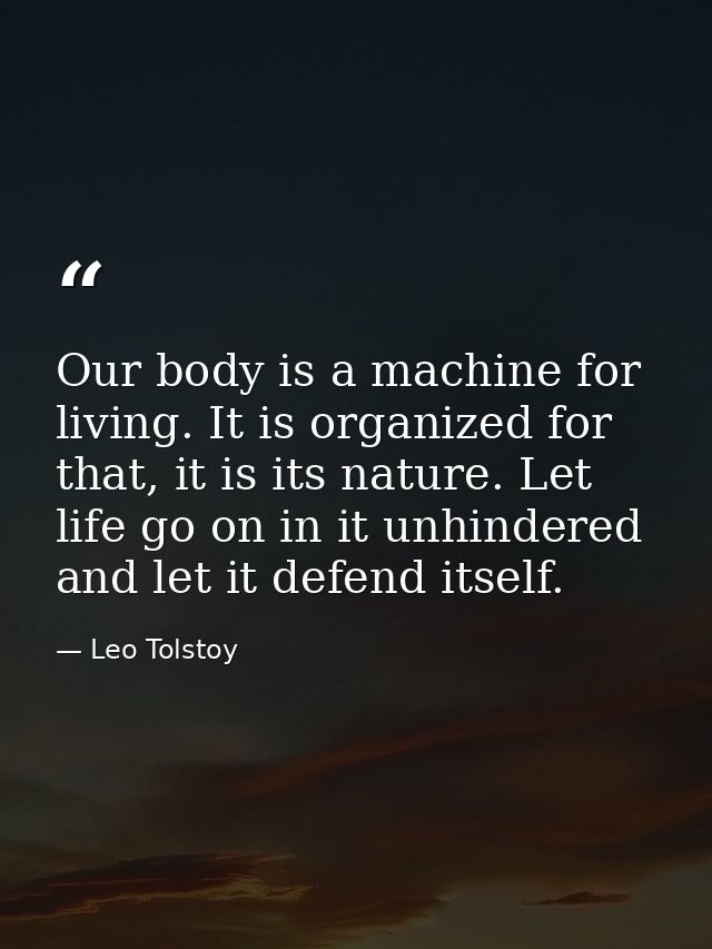 Our body is a machine for living. It is organized for that, it is its nature. Let life go on in it unhindered and let it — Leo Tolstoy