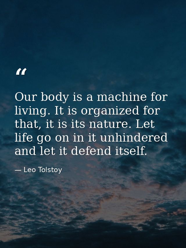 Our body is a machine for living. It is organized for that, it is its nature. Let life go on in it unhindered and let it — Leo Tolstoy
