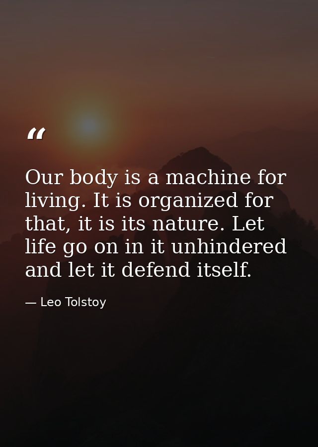 Our body is a machine for living. It is organized for that, it is its nature. Let life go on in it unhindered and let it — Leo Tolstoy