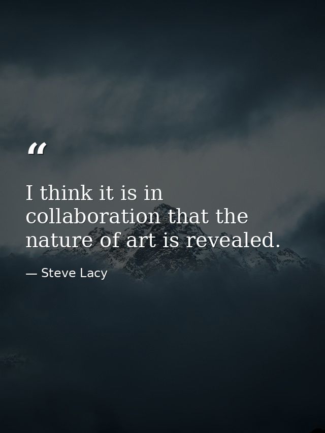 I think it is in collaboration that the nature of art is revealed. — Steve Lacy