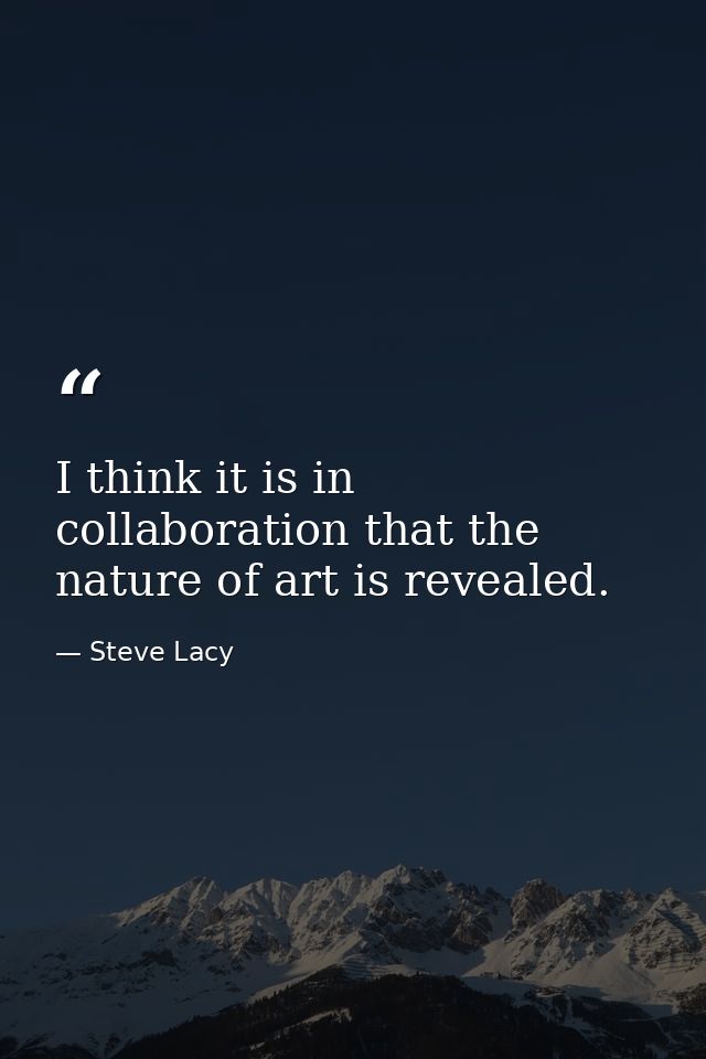 I think it is in collaboration that the nature of art is revealed. — Steve Lacy