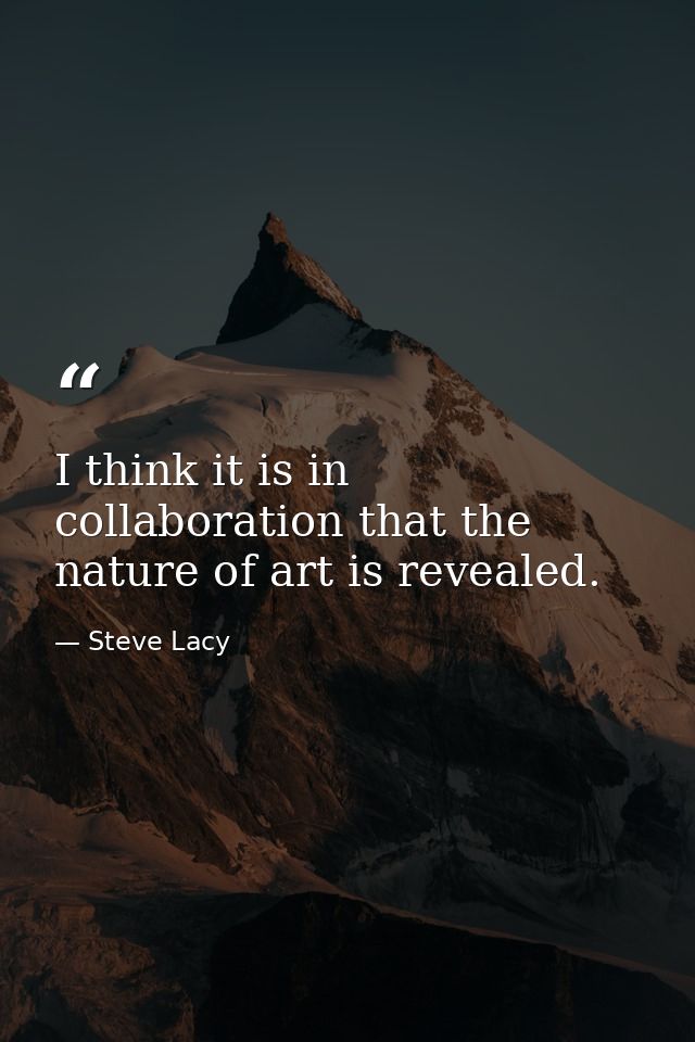 I think it is in collaboration that the nature of art is revealed. — Steve Lacy
