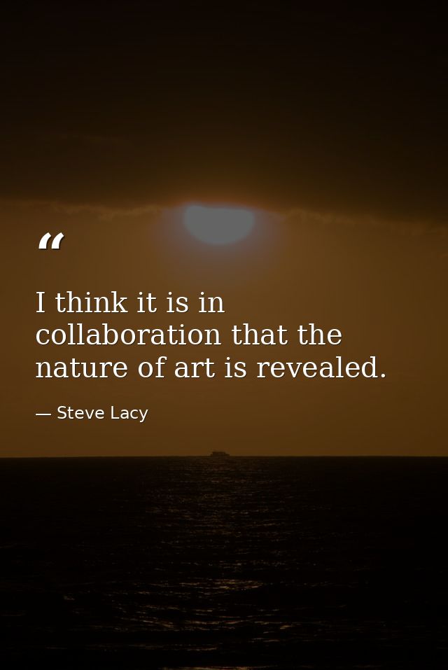 I think it is in collaboration that the nature of art is revealed. — Steve Lacy