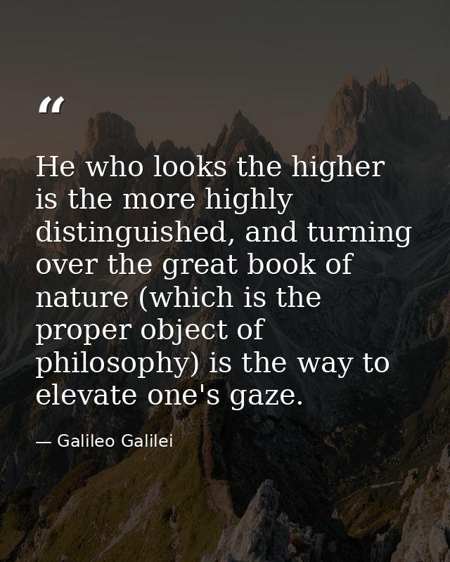 He who looks the higher is the more highly distinguished, and turning over the great book of nature (which is the proper — Galileo Galilei