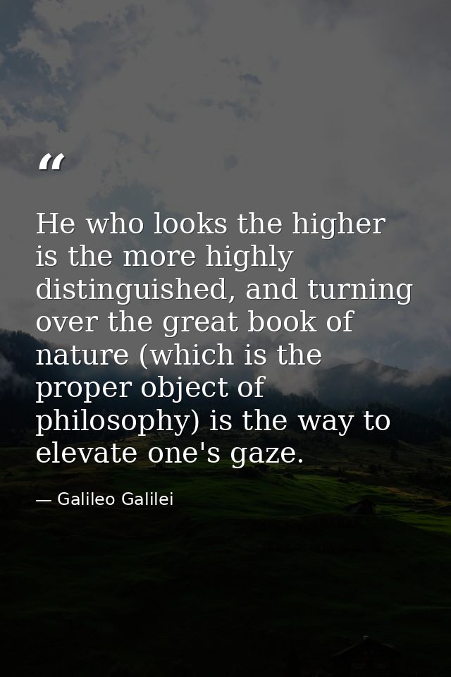 He who looks the higher is the more highly distinguished, and turning over the great book of nature (which is the proper — Galileo Galilei