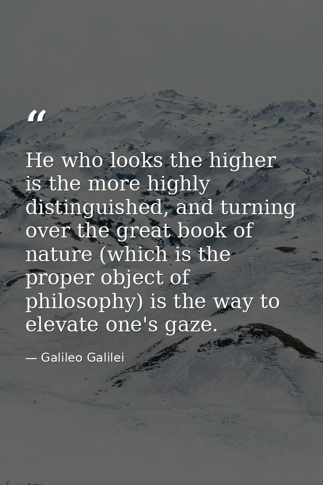 He who looks the higher is the more highly distinguished, and turning over the great book of nature (which is the proper — Galileo Galilei