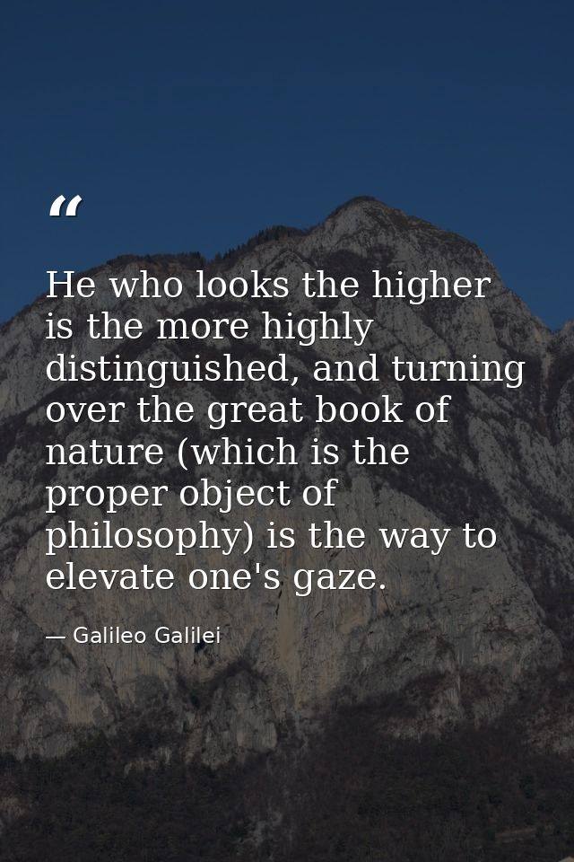 He who looks the higher is the more highly distinguished, and turning over the great book of nature (which is the proper — Galileo Galilei