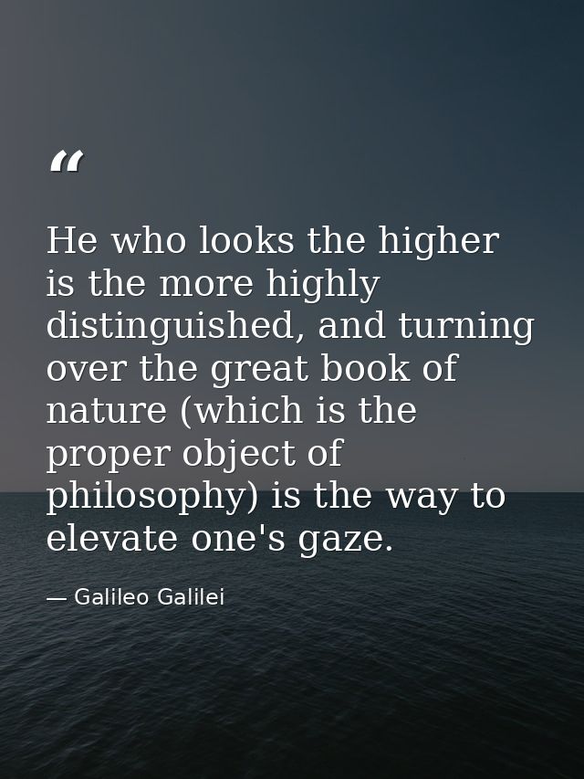 He who looks the higher is the more highly distinguished, and turning over the great book of nature (which is the proper — Galileo Galilei