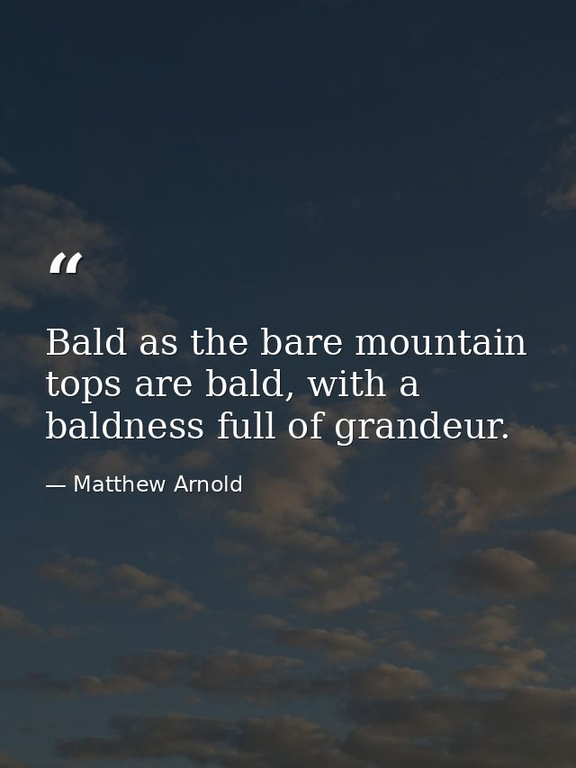 Bald as the bare mountain tops are bald, with a baldness full of grandeur. — Matthew Arnold