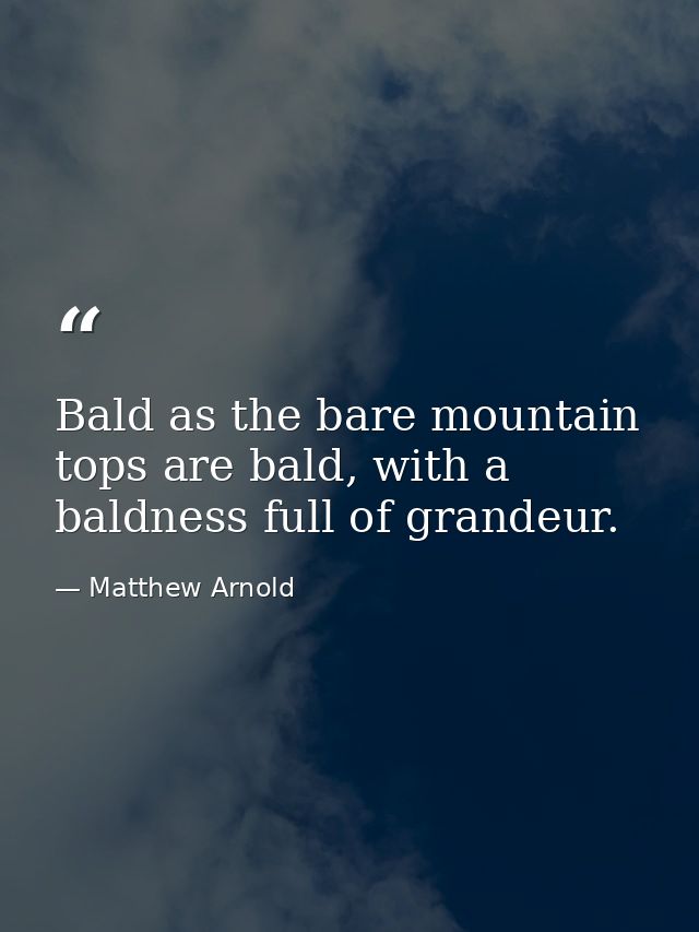 Bald as the bare mountain tops are bald, with a baldness full of grandeur. — Matthew Arnold