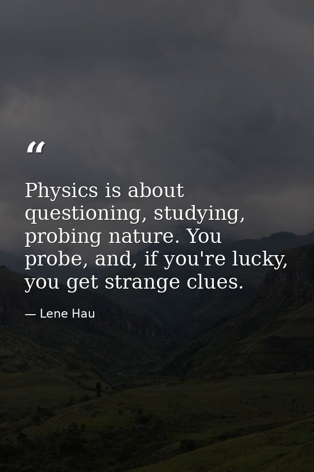 Physics is about questioning, studying, probing nature. You probe, and, if you're lucky, you get strange clues. — Lene Hau