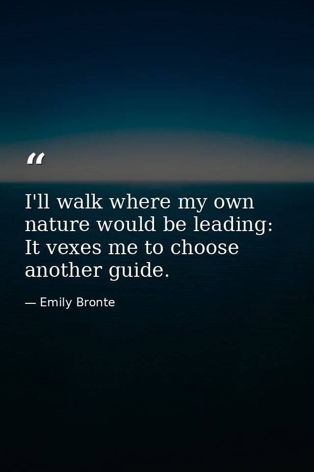 I'll walk where my own nature would be leading: It vexes me to choose another guide. — Emily Bronte
