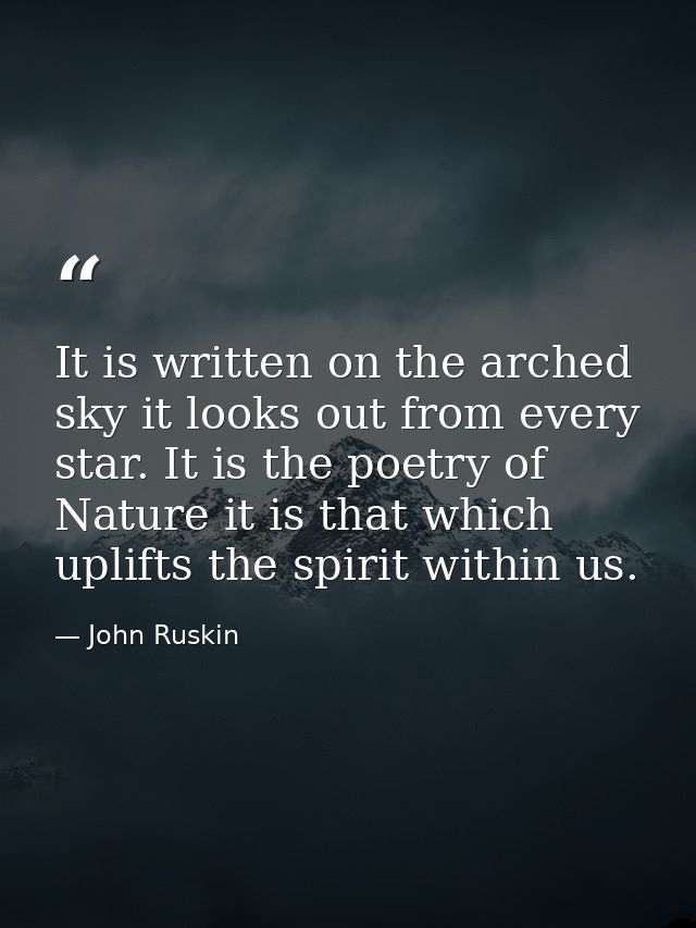 It is written on the arched sky it looks out from every star. It is the poetry of Nature it is that which uplifts the sp — John Ruskin