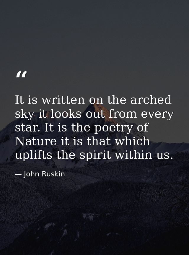 It is written on the arched sky it looks out from every star. It is the poetry of Nature it is that which uplifts the sp — John Ruskin
