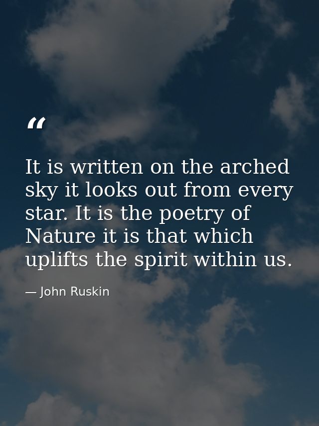 It is written on the arched sky it looks out from every star. It is the poetry of Nature it is that which uplifts the sp — John Ruskin