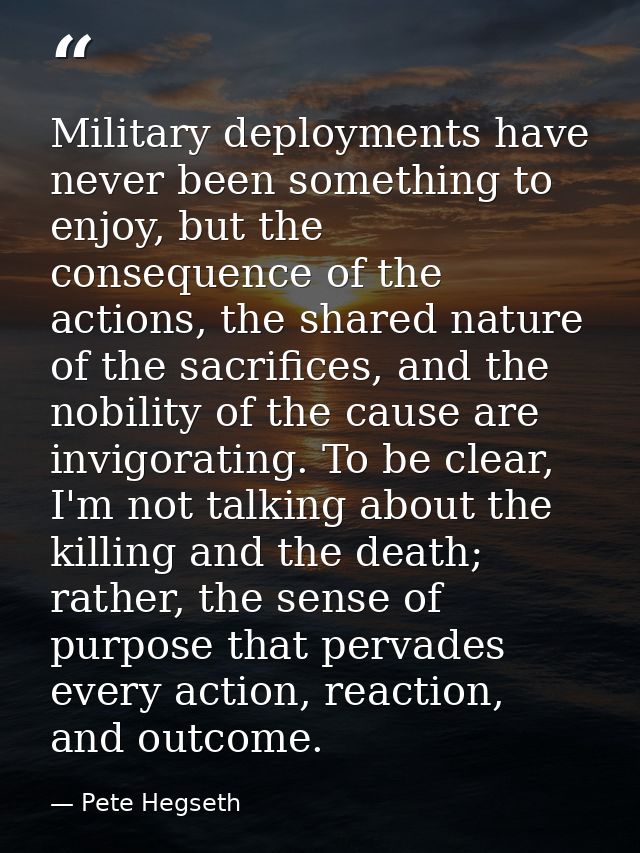 Military deployments have never been something to enjoy, but the consequence of the actions, the shared nature of the sa — Pete Hegseth