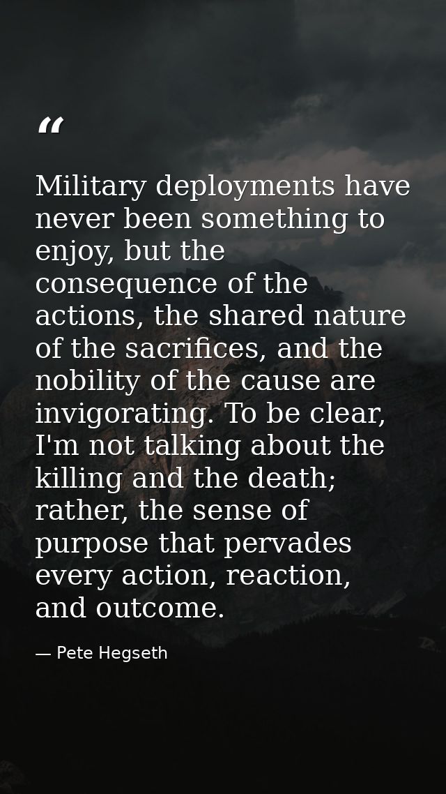 Military deployments have never been something to enjoy, but the consequence of the actions, the shared nature of the sa — Pete Hegseth