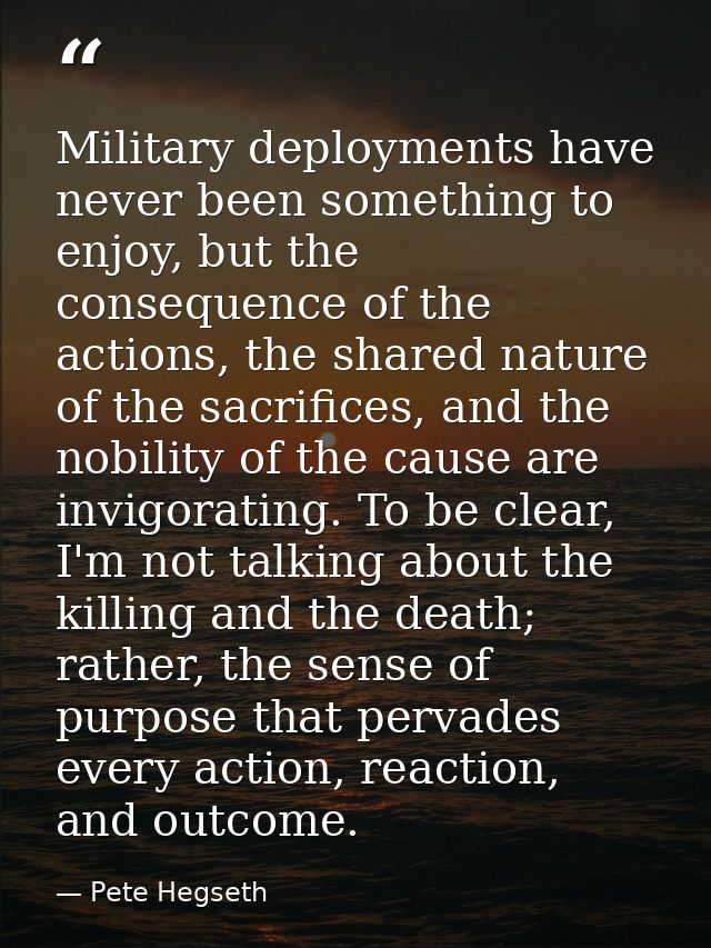 Military deployments have never been something to enjoy, but the consequence of the actions, the shared nature of the sa — Pete Hegseth