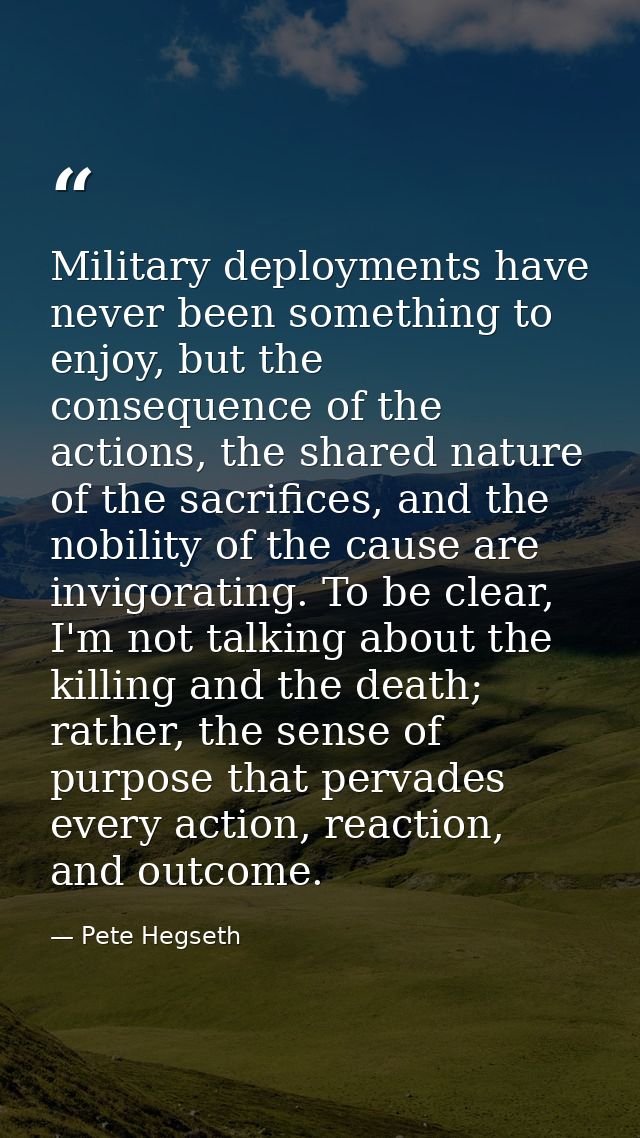 Military deployments have never been something to enjoy, but the consequence of the actions, the shared nature of the sa — Pete Hegseth