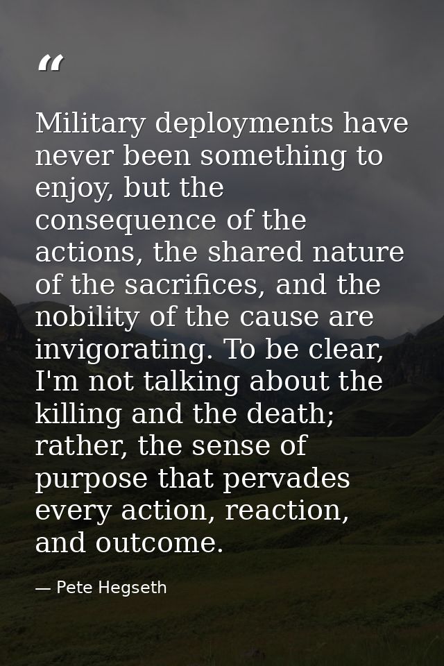 Military deployments have never been something to enjoy, but the consequence of the actions, the shared nature of the sa — Pete Hegseth