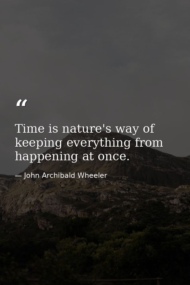 Time is nature's way of keeping everything from happening at once. — John Archibald Wheeler