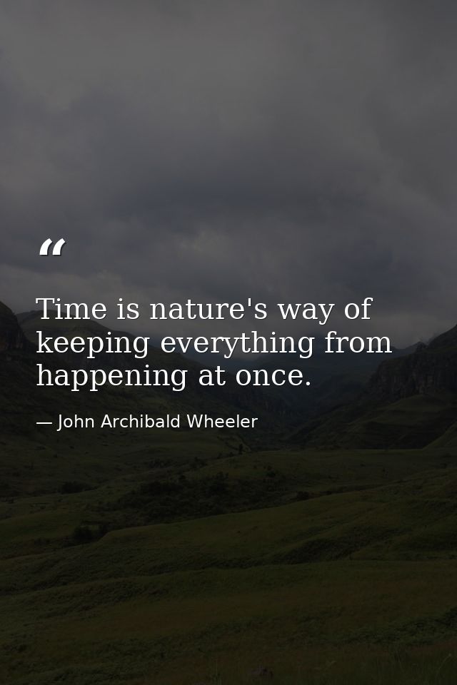 Time is nature's way of keeping everything from happening at once. — John Archibald Wheeler