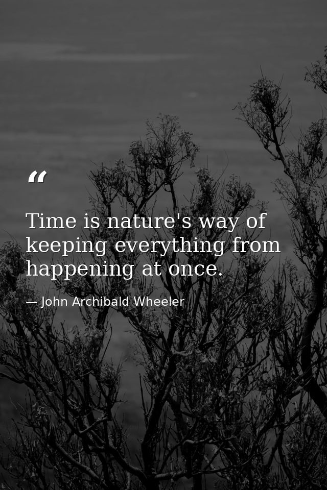 Time is nature's way of keeping everything from happening at once. — John Archibald Wheeler