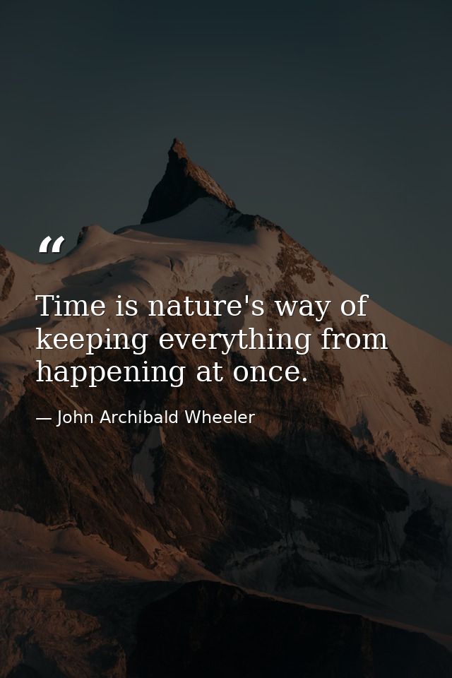 Time is nature's way of keeping everything from happening at once. — John Archibald Wheeler