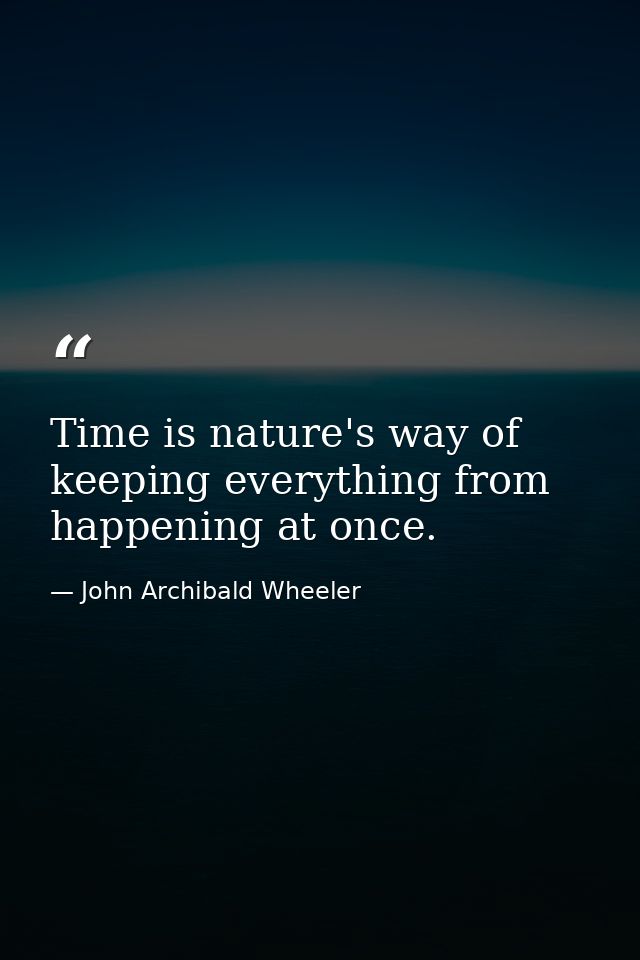 Time is nature's way of keeping everything from happening at once. — John Archibald Wheeler