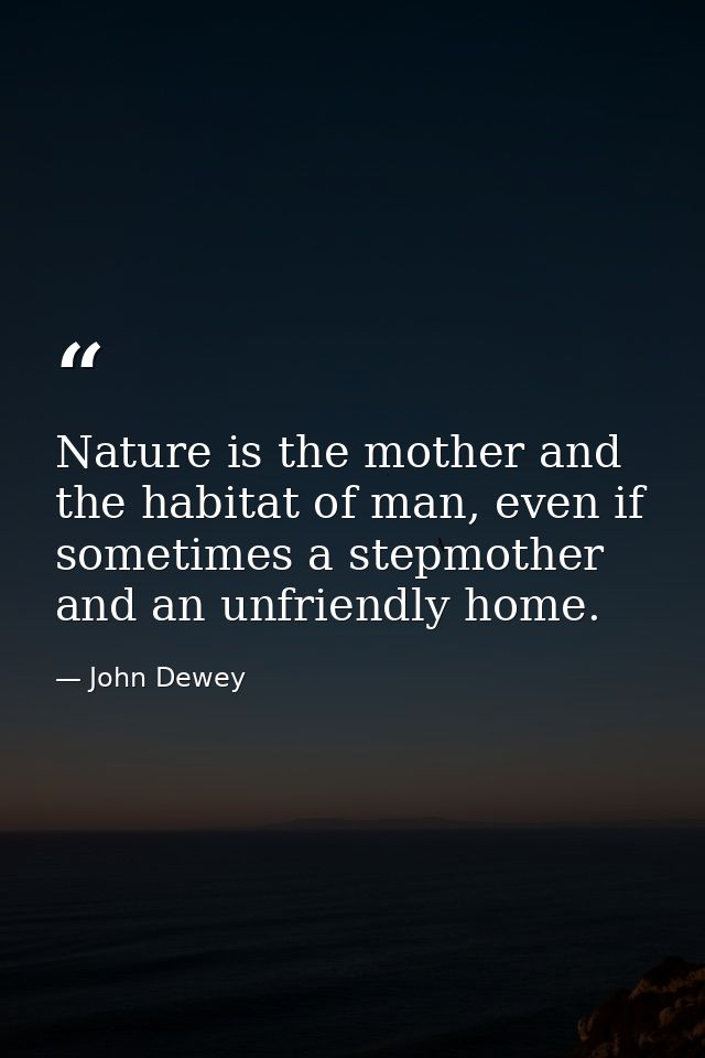 Nature is the mother and the habitat of man, even if sometimes a stepmother and an unfriendly home. — John Dewey