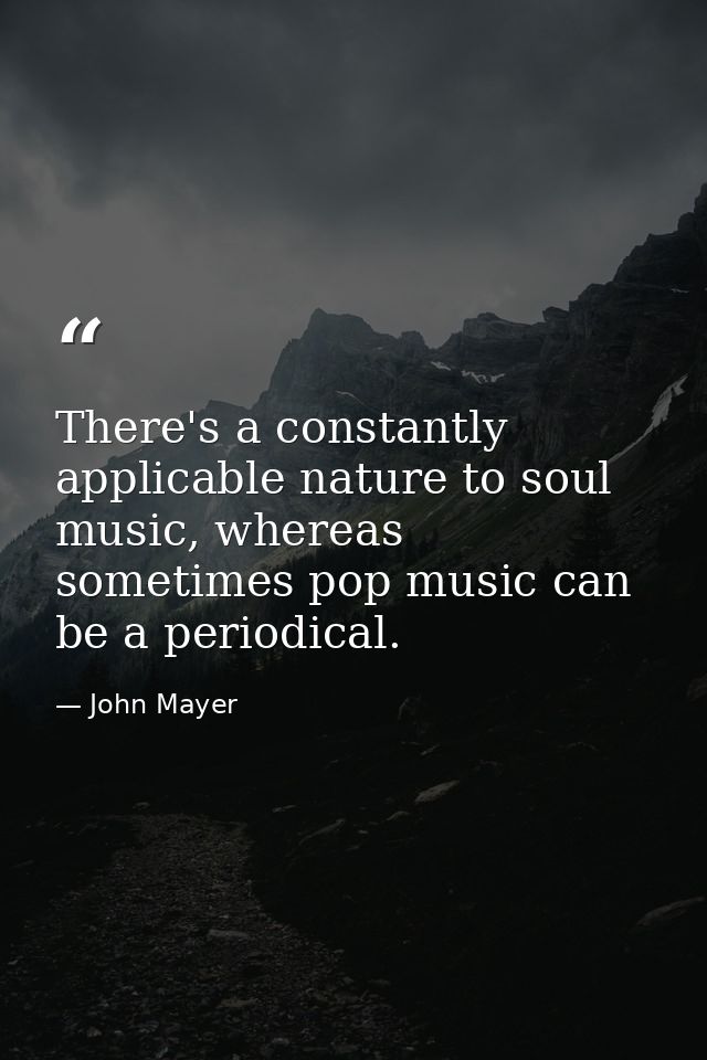 There's a constantly applicable nature to soul music, whereas sometimes pop music can be a periodical. — John Mayer