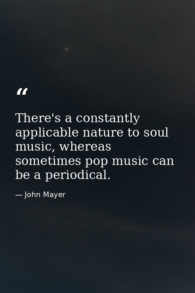 There's a constantly applicable nature to soul music, whereas sometimes pop music can be a periodical. — John Mayer