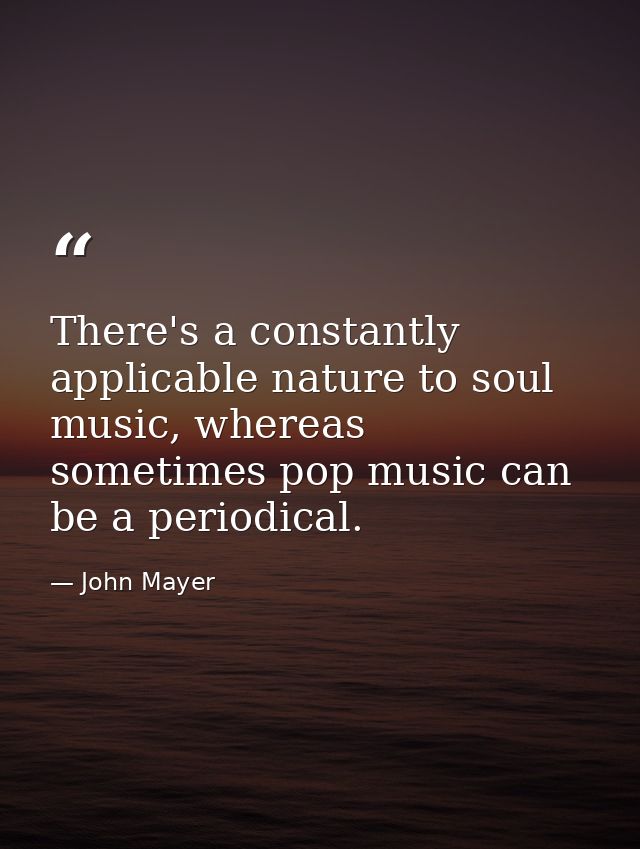 There's a constantly applicable nature to soul music, whereas sometimes pop music can be a periodical. — John Mayer