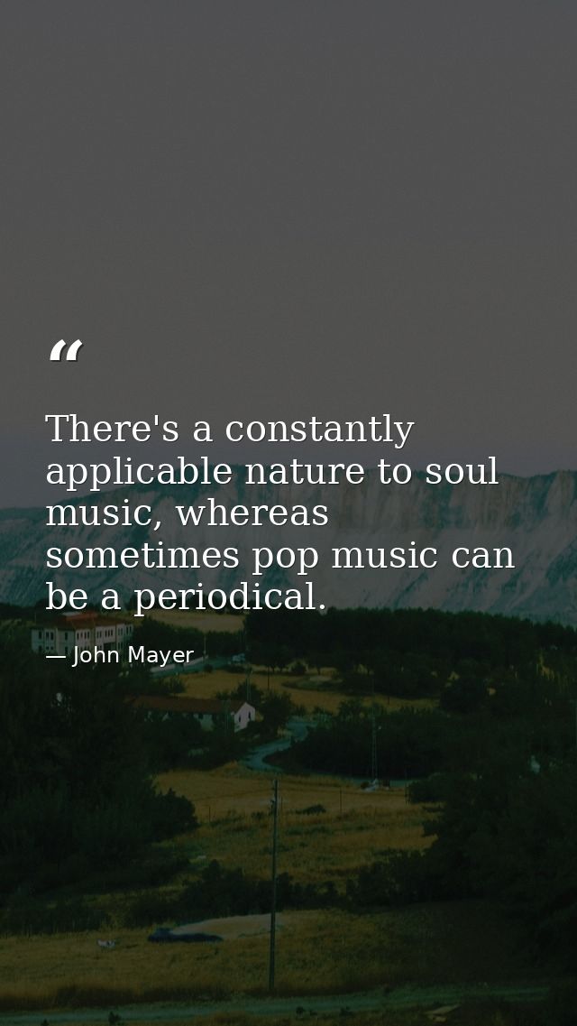 There's a constantly applicable nature to soul music, whereas sometimes pop music can be a periodical. — John Mayer