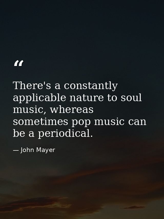 There's a constantly applicable nature to soul music, whereas sometimes pop music can be a periodical. — John Mayer