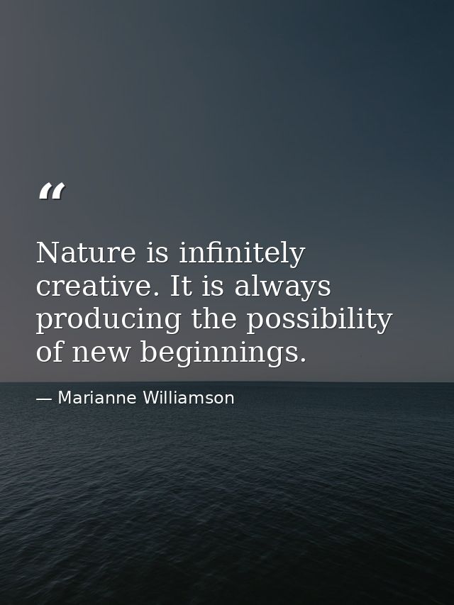 Nature is infinitely creative. It is always producing the possibility of new beginnings. — Marianne Williamson